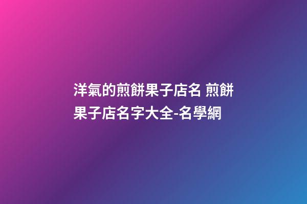 洋氣的煎餅果子店名 煎餅果子店名字大全-名學網-第1張-店鋪起名-玄機派